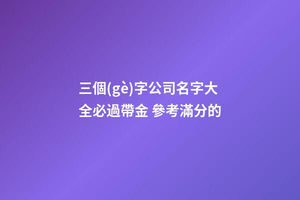 三個(gè)字公司名字大全必過帶金 參考滿分的-第1張-公司起名-玄機(jī)派